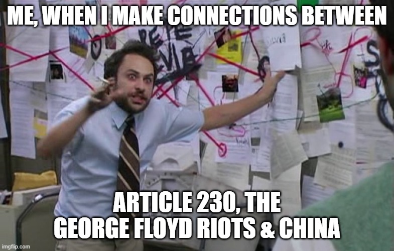pepe silva connecting dots | ME, WHEN I MAKE CONNECTIONS BETWEEN; ARTICLE 230, THE GEORGE FLOYD RIOTS & CHINA | image tagged in pepe silva connecting dots | made w/ Imgflip meme maker