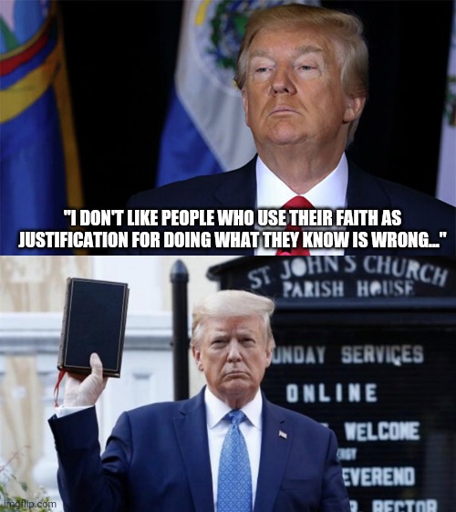 Unless it's me... | "I DON'T LIKE PEOPLE WHO USE THEIR FAITH AS JUSTIFICATION FOR DOING WHAT THEY KNOW IS WRONG..." | image tagged in donald trump,hypocrisy,scammer,liar,faith,trump bible | made w/ Imgflip meme maker