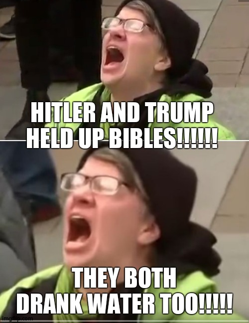 HITLER AND TRUMP HELD UP BIBLES!!!!!! THEY BOTH DRANK WATER TOO!!!!! | image tagged in screaming liberal | made w/ Imgflip meme maker