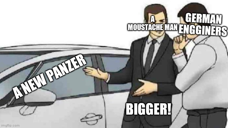 Bigger! | A MOUSTACHE MAN; GERMAN ENGGINERS; A NEW PANZER; BIGGER! | image tagged in memes,car salesman slaps roof of car | made w/ Imgflip meme maker