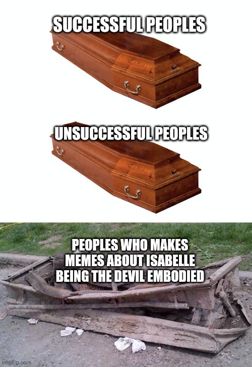 Different Coffins | SUCCESSFUL PEOPLES; UNSUCCESSFUL PEOPLES; PEOPLES WHO MAKES MEMES ABOUT ISABELLE BEING THE DEVIL EMBODIED | image tagged in different coffins | made w/ Imgflip meme maker