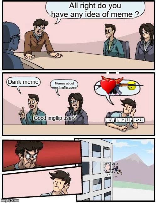 What meme should we make ? | All right do you have any idea of meme ? Dank meme; Memes about new imgflip users; Good imgflip users; NEW IMGFLIP USER | image tagged in memes,boardroom meeting suggestion | made w/ Imgflip meme maker