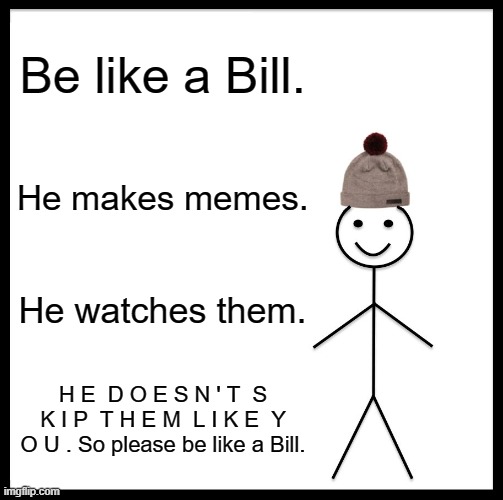 Be Like Bill Meme | Be like a Bill. He makes memes. He watches them. H E  D O E S N ' T  S K I P  T H E M  L I K E  Y O U . So please be like a Bill. | image tagged in memes,be like bill | made w/ Imgflip meme maker