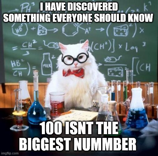 Chemistry Cat Meme | I HAVE DISCOVERED SOMETHING EVERYONE SHOULD KNOW; 100 ISNT THE BIGGEST NUMMBER | image tagged in memes,chemistry cat | made w/ Imgflip meme maker