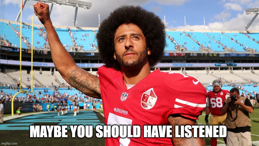Colin Kapernick | MAYBE YOU SHOULD HAVE LISTENED | image tagged in colin kapernick | made w/ Imgflip meme maker