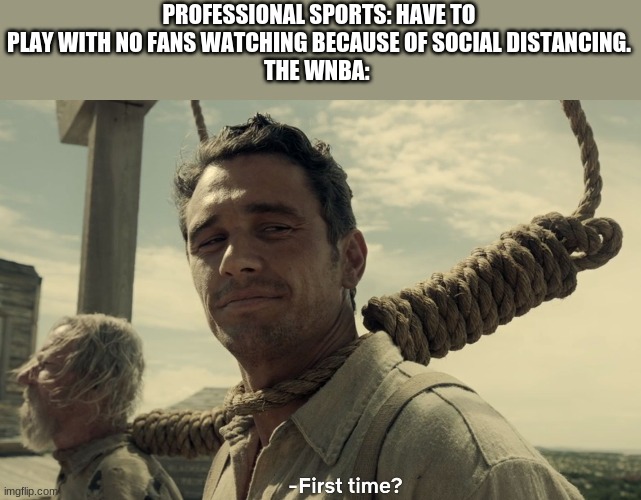 first time | PROFESSIONAL SPORTS: HAVE TO PLAY WITH NO FANS WATCHING BECAUSE OF SOCIAL DISTANCING.
THE WNBA: | image tagged in first time | made w/ Imgflip meme maker