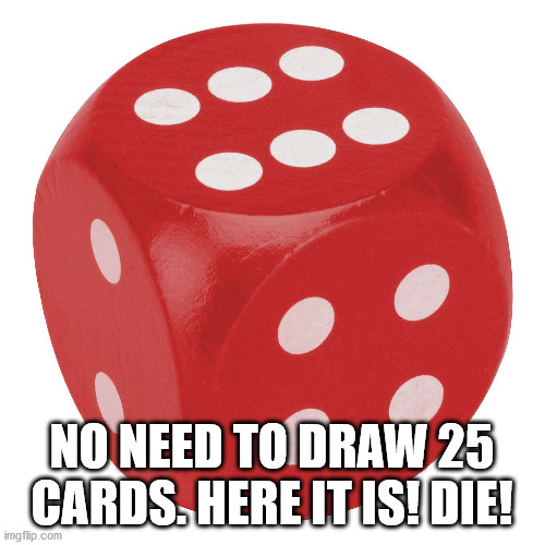 NO NEED TO DRAW 25 CARDS. HERE IT IS! DIE! | made w/ Imgflip meme maker