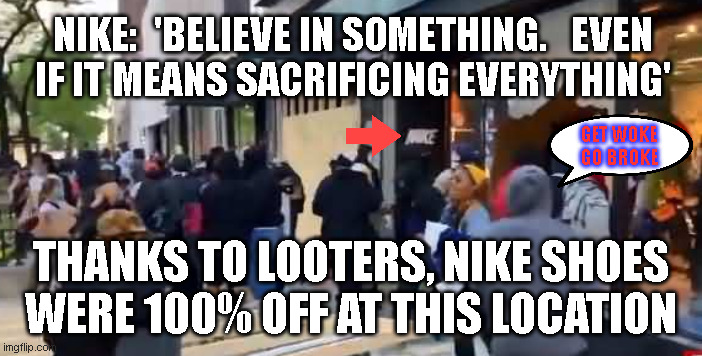 NIKE:  'BELIEVE IN SOMETHING.   EVEN
IF IT MEANS SACRIFICING EVERYTHING'; GET WOKE
GO BROKE; THANKS TO LOOTERS, NIKE SHOES
WERE 100% OFF AT THIS LOCATION | made w/ Imgflip meme maker