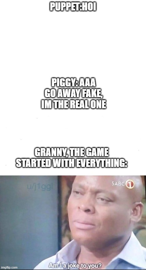 Piggy-Roblox | PIGGY: AAA GO AWAY FAKE, IM THE REAL ONE; PUPPET:HOI; GRANNY, THE GAME STARTED WITH EVERYTHING: | image tagged in blank white template,am i a joke to you | made w/ Imgflip meme maker