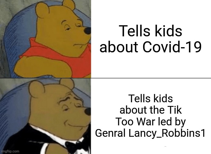 Tuxedo Winnie The Pooh | Tells kids about Covid-19; Tells kids about the Tik Too War led by Genral Lancy_Robbins1 | image tagged in memes,tuxedo winnie the pooh | made w/ Imgflip meme maker