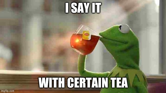 Kermit sipping tea | I SAY IT; WITH CERTAIN TEA | image tagged in kermit sipping tea | made w/ Imgflip meme maker