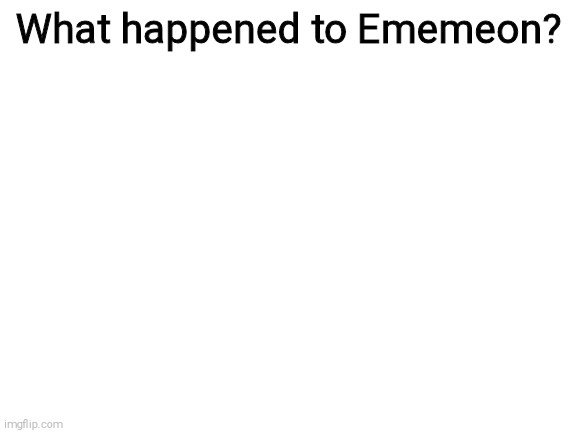 Blank White Template | What happened to Ememeon? | image tagged in blank white template | made w/ Imgflip meme maker