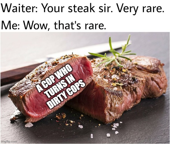 rare steak meme | A COP WHO 
TURNS IN 
DIRTY COPS | image tagged in rare steak meme,memes | made w/ Imgflip meme maker