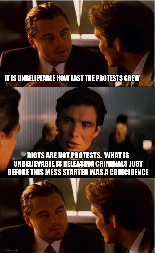 I do not believe in Coincidence | IT IS UNBELIEVABLE HOW FAST THE PROTESTS GREW; RIOTS ARE NOT PROTESTS.  WHAT IS UNBELIEVABLE IS RELEASING CRIMINALS JUST BEFORE THIS MESS STARTED WAS A COINCIDENCE | image tagged in memes,inception,i do not believe in coincidence,riots are not protests,domestic terrorism,hold them accountable | made w/ Imgflip meme maker