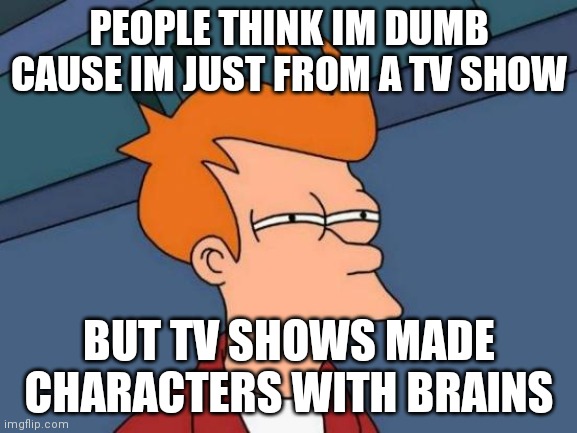 Futurama Fry Meme | PEOPLE THINK IM DUMB CAUSE IM JUST FROM A TV SHOW; BUT TV SHOWS MADE CHARACTERS WITH BRAINS | image tagged in memes,futurama fry | made w/ Imgflip meme maker