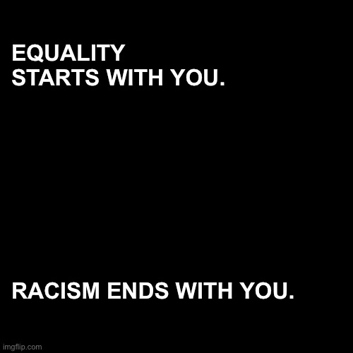 Equality starts with you. Racism ends with you. | EQUALITY STARTS WITH YOU. RACISM ENDS WITH YOU. | image tagged in black out,equality,no racism | made w/ Imgflip meme maker