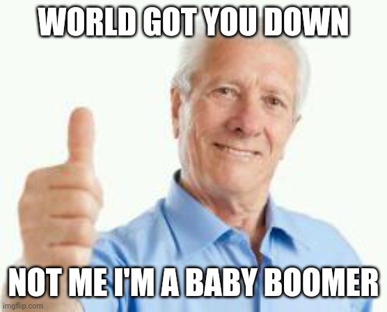 Successful baby boomer | WORLD GOT YOU DOWN; NOT ME I'M A BABY BOOMER | image tagged in bad advice baby boomer | made w/ Imgflip meme maker
