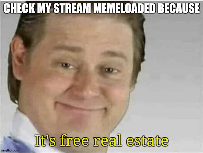 check my stream | CHECK MY STREAM MEMELOADED BECAUSE; It's free real estate | image tagged in its free real estate no text,advertise | made w/ Imgflip meme maker