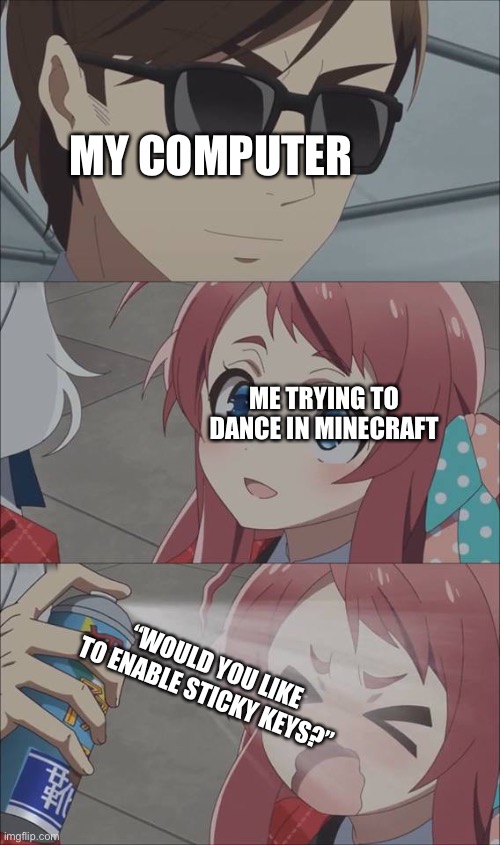 Dancin in Minecraft | MY COMPUTER; ME TRYING TO DANCE IN MINECRAFT; “WOULD YOU LIKE TO ENABLE STICKY KEYS?” | image tagged in anime spray | made w/ Imgflip meme maker