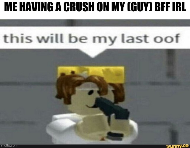 ㅠ~ㅠ I wish this wasn't true but it is | ME HAVING A CRUSH ON MY (GUY) BFF IRL | image tagged in this will be my last oof,crush,memes | made w/ Imgflip meme maker