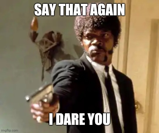 Say That Again I Dare You | SAY THAT AGAIN; I DARE YOU | image tagged in memes,say that again i dare you | made w/ Imgflip meme maker