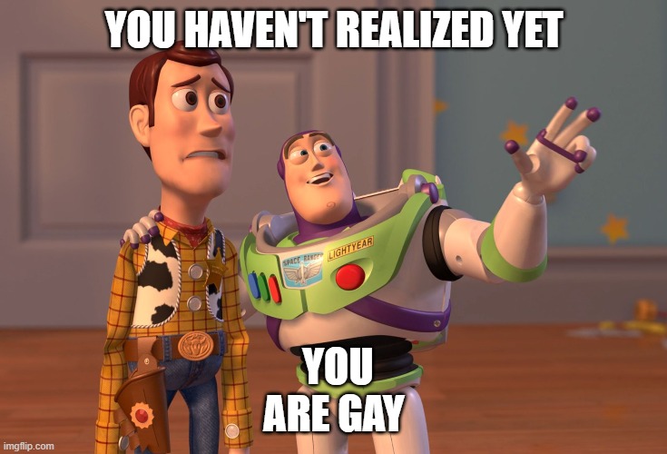 n tem titulo | YOU HAVEN'T REALIZED YET; YOU ARE GAY | image tagged in memes,x x everywhere | made w/ Imgflip meme maker