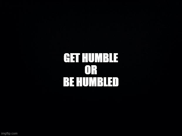 HUMBLE | GET HUMBLE
OR
BE HUMBLED | image tagged in black background,humility,humble,humbled,the lord thy god,pride | made w/ Imgflip meme maker
