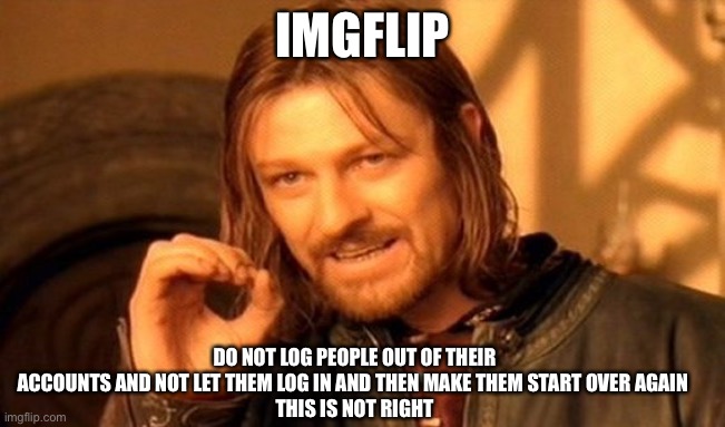 One Does Not Simply Meme | IMGFLIP; DO NOT LOG PEOPLE OUT OF THEIR ACCOUNTS AND NOT LET THEM LOG IN AND THEN MAKE THEM START OVER AGAIN 
THIS IS NOT RIGHT | image tagged in memes,one does not simply | made w/ Imgflip meme maker