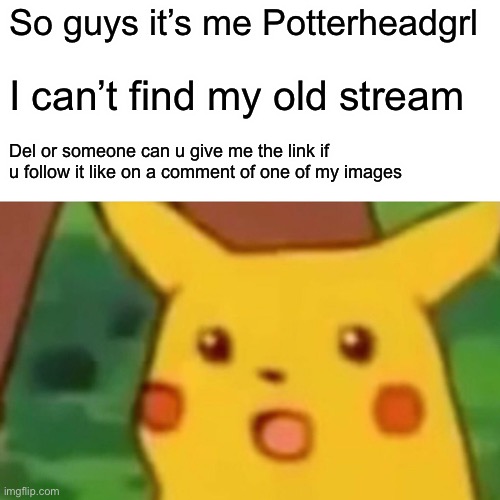 Sadly this account | So guys it’s me Potterheadgrl; I can’t find my old stream; Del or someone can u give me the link if u follow it like on a comment of one of my images | image tagged in memes,surprised pikachu | made w/ Imgflip meme maker