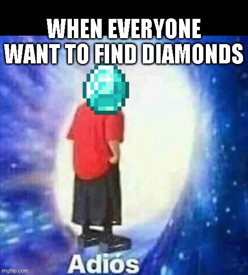 Adios | WHEN EVERYONE WANT TO FIND DIAMONDS | image tagged in adios | made w/ Imgflip meme maker