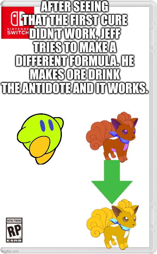 “Hey it worked...” | AFTER SEEING THAT THE FIRST CURE DIDN’T WORK, JEFF TRIES TO MAKE A DIFFERENT FORMULA. HE MAKES ORE DRINK THE ANTIDOTE AND IT WORKS. | image tagged in nintendo switch cartridge case | made w/ Imgflip meme maker