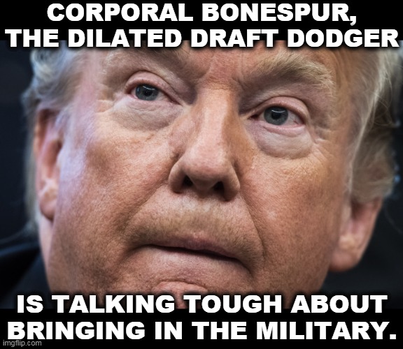 And the military doesn't like it one bit. They don't want to fire on American citizens. Trump is The Weakest Wuss in Washington | CORPORAL BONESPUR, THE DILATED DRAFT DODGER; IS TALKING TOUGH ABOUT BRINGING IN THE MILITARY. | image tagged in trump dilated and confused,trump,weak,snowflake,crybaby | made w/ Imgflip meme maker