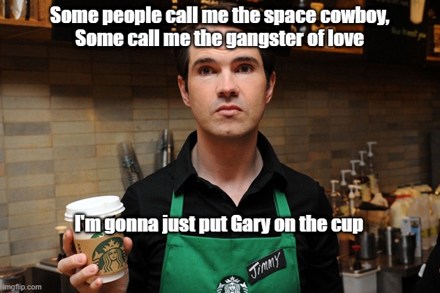 Barista | Some people call me the space cowboy,
Some call me the gangster of love; I'm gonna just put Gary on the cup | image tagged in barista | made w/ Imgflip meme maker