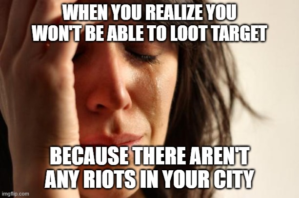2020 Riots | WHEN YOU REALIZE YOU WON'T BE ABLE TO LOOT TARGET; BECAUSE THERE AREN'T ANY RIOTS IN YOUR CITY | image tagged in memes,first world problems,funny,riots | made w/ Imgflip meme maker