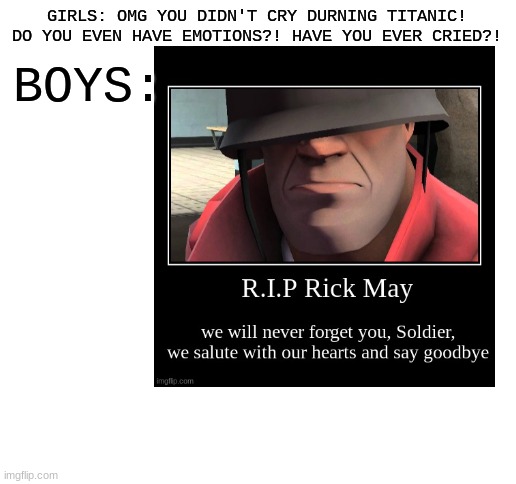 Tribute to Rick May | GIRLS: OMG YOU DIDN'T CRY DURNING TITANIC! DO YOU EVEN HAVE EMOTIONS?! HAVE YOU EVER CRIED?! BOYS: | image tagged in blank white template,boys vs girls,tf2,2020,fun | made w/ Imgflip meme maker