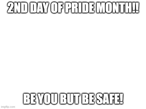 Blank White Template | 2ND DAY OF PRIDE MONTH!! BE YOU BUT BE SAFE! | image tagged in blank white template | made w/ Imgflip meme maker
