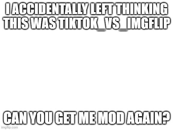 Hey Bill Nye | I ACCIDENTALLY LEFT THINKING THIS WAS TIKTOK_VS_IMGFLIP; CAN YOU GET ME MOD AGAIN? | image tagged in blank white template | made w/ Imgflip meme maker