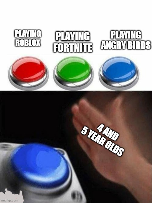 haha 4 and 5 year olds go angry bird | PLAYING ANGRY BIRDS; PLAYING FORTNITE; PLAYING ROBLOX; 4 AND 5 YEAR OLDS | image tagged in three buttons | made w/ Imgflip meme maker