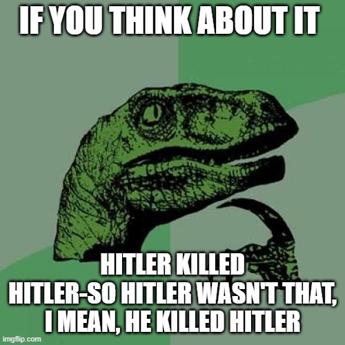 Philosoraptor | IF YOU THINK ABOUT IT; HITLER KILLED HITLER-SO HITLER WASN'T THAT, I MEAN, HE KILLED HITLER | image tagged in memes,philosoraptor | made w/ Imgflip meme maker