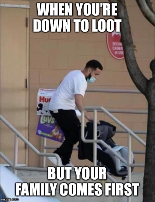 Looting | WHEN YOU’RE DOWN TO LOOT; BUT YOUR FAMILY COMES FIRST | image tagged in looters,funny memes,memes,lol so funny,dank,dank memes | made w/ Imgflip meme maker