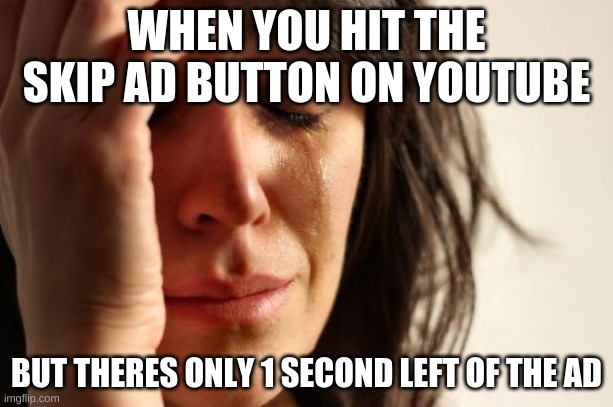 Just Stop | WHEN YOU HIT THE SKIP AD BUTTON ON YOUTUBE; BUT THERES ONLY 1 SECOND LEFT OF THE AD | image tagged in memes,first world problems,youtube | made w/ Imgflip meme maker