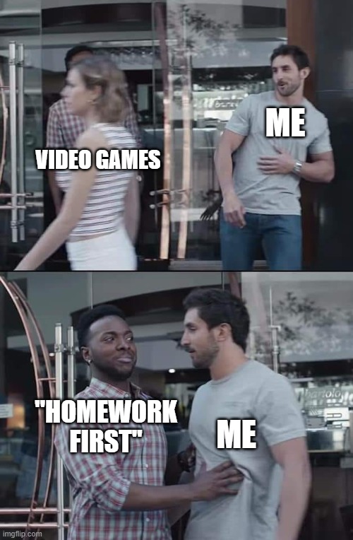 black guy stopping | ME; VIDEO GAMES; ME; "HOMEWORK FIRST" | image tagged in black guy stopping | made w/ Imgflip meme maker