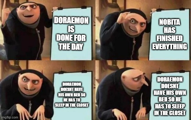 Doraemon at the end of his days | DORAEMON IS DONE FOR THE DAY; NOBITA HAS FINISHED EVERYTHING; DORAEMON DOESNT HAVE HIS OWN BED SO HE HAS TO SLEEP IN THE CLOSET; DORAEMON DOESNT HAVE HIS OWN BED SO HE HAS TO SLEEP IN THE CLOSET | image tagged in gru's plan | made w/ Imgflip meme maker