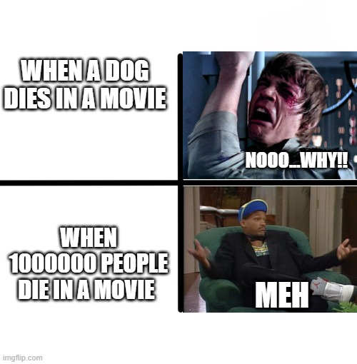 Blank Starter Pack | WHEN A DOG DIES IN A MOVIE; NOOO...WHY!! WHEN 1000000 PEOPLE DIE IN A MOVIE; MEH | image tagged in memes,blank starter pack | made w/ Imgflip meme maker