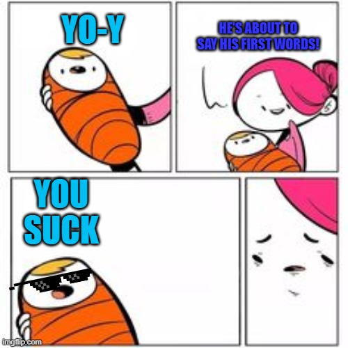 the worst first words | HE'S ABOUT TO SAY HIS FIRST WORDS! YO-Y; YOU SUCK | image tagged in he's about to say his first words | made w/ Imgflip meme maker