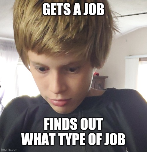 IDK | GETS A JOB; FINDS OUT WHAT TYPE OF JOB | image tagged in funny | made w/ Imgflip meme maker