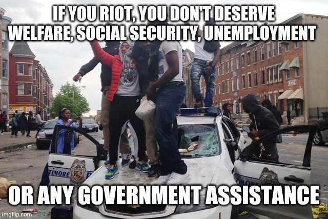 Rioters | IF YOU RIOT, YOU DON'T DESERVE WELFARE, SOCIAL SECURITY, UNEMPLOYMENT; OR ANY GOVERNMENT ASSISTANCE | image tagged in riot | made w/ Imgflip meme maker