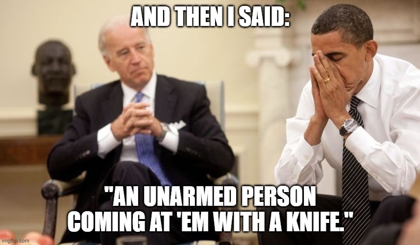Biden shoot em in the leg | AND THEN I SAID:; "AN UNARMED PERSON COMING AT 'EM WITH A KNIFE." | image tagged in shoot | made w/ Imgflip meme maker