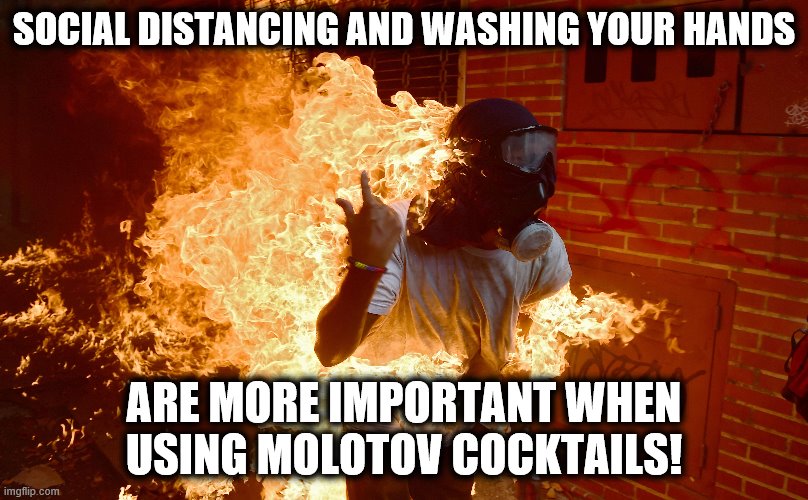 Safety first! | SOCIAL DISTANCING AND WASHING YOUR HANDS; ARE MORE IMPORTANT WHEN USING MOLOTOV COCKTAILS! | image tagged in memes,molotov cocktails,social distancing,washing hands | made w/ Imgflip meme maker