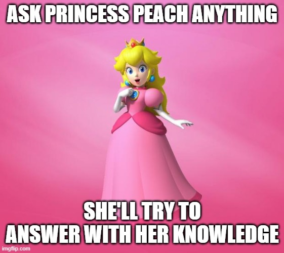 Princess Peach | ASK PRINCESS PEACH ANYTHING; SHE'LL TRY TO ANSWER WITH HER KNOWLEDGE | image tagged in princess peach | made w/ Imgflip meme maker